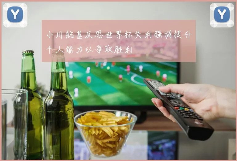 小川航基反思世界杯失利强调提升个人能力以争取胜利
