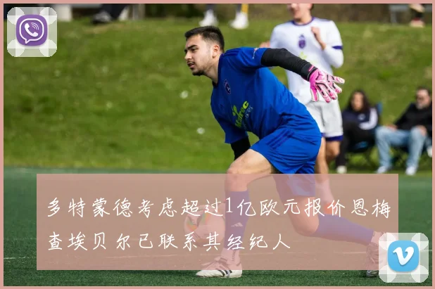 多特蒙德考虑超过1亿欧元报价恩梅查埃贝尔已联系其经纪人