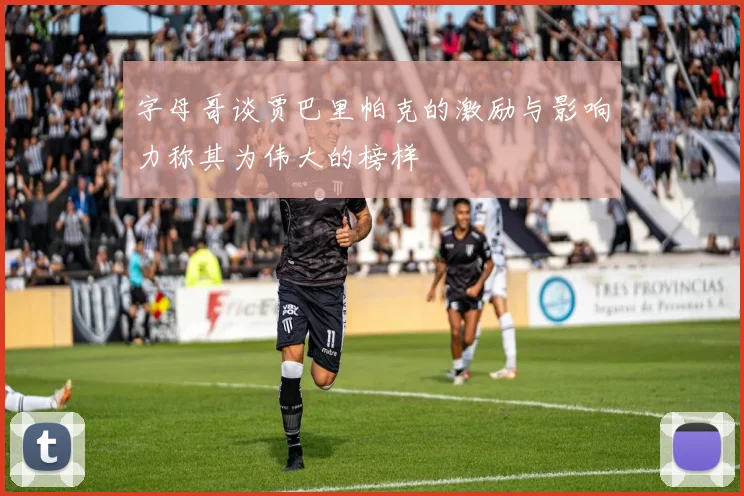 字母哥谈贾巴里帕克的激励与影响力称其为伟大的榜样