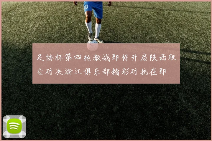 足协杯第四轮激战即将开启陕西联合对决浙江俱乐部精彩对抗在即