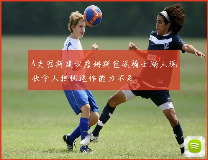A史密斯建议詹姆斯重返骑士湖人现状令人担忧运作能力不足
