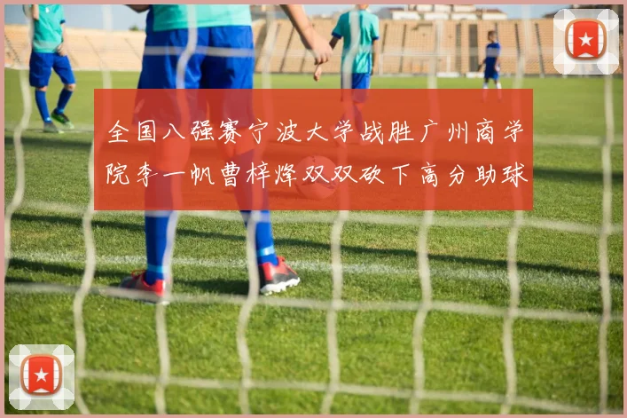 全国八强赛宁波大学战胜广州商学院李一帆曹梓烽双双砍下高分助球队晋级