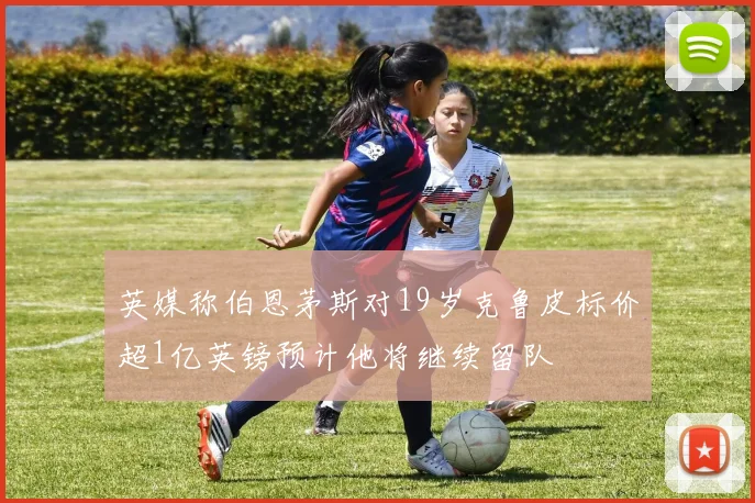 英媒称伯恩茅斯对19岁克鲁皮标价超1亿英镑预计他将继续留队
