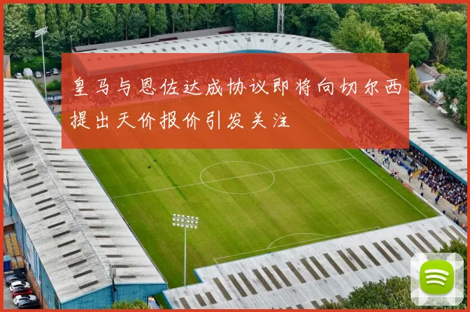 皇马与恩佐达成协议即将向切尔西提出天价报价引发关注