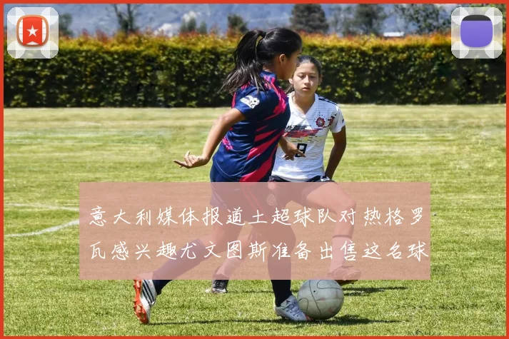 意大利媒体报道土超球队对热格罗瓦感兴趣尤文图斯准备出售这名球员