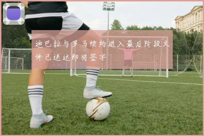 迪巴拉与罗马续约进入最后阶段文件已送达即将签字