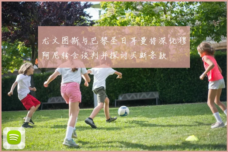 尤文图斯与巴黎圣日耳曼将深化穆阿尼转会谈判并探讨买断条款