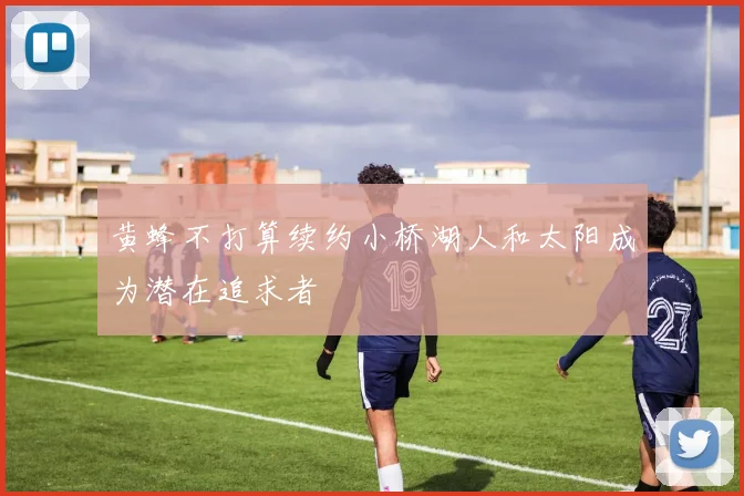 黄蜂不打算续约小桥湖人和太阳成为潜在追求者