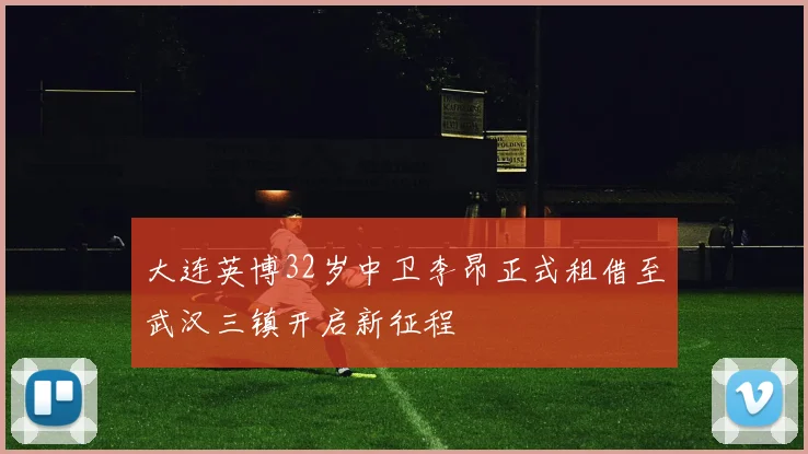 大连英博32岁中卫李昂正式租借至武汉三镇开启新征程
