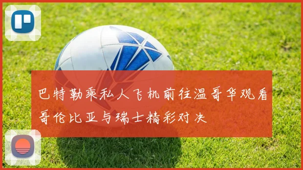 巴特勒乘私人飞机前往温哥华观看哥伦比亚与瑞士精彩对决
