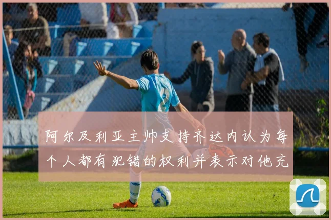 阿尔及利亚主帅支持齐达内认为每个人都有犯错的权利并表示对他充满信心
