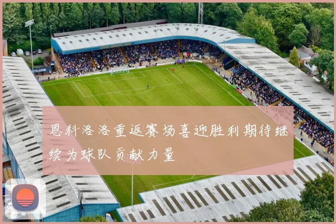 恩科洛洛重返赛场喜迎胜利期待继续为球队贡献力量